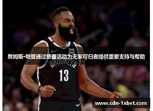 詹姆斯·哈登通过慈善活动为无家可归者提供重要支持与帮助 詹姆斯·哈登通过慈善活动为无家可归者提供重要支持与帮助