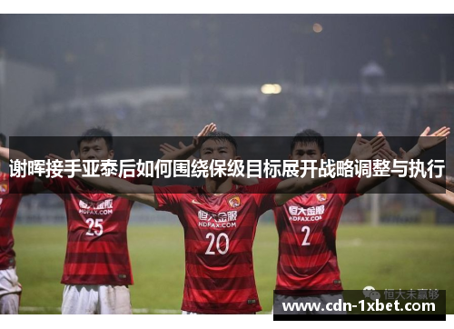 谢晖接手亚泰后如何围绕保级目标展开战略调整与执行 谢晖接手亚泰后如何围绕保级目标展开战略调整与执行