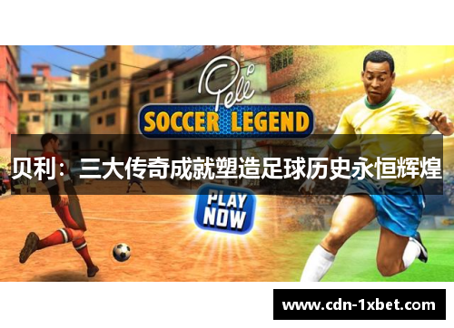 贝利：三大传奇成就塑造足球历史永恒辉煌