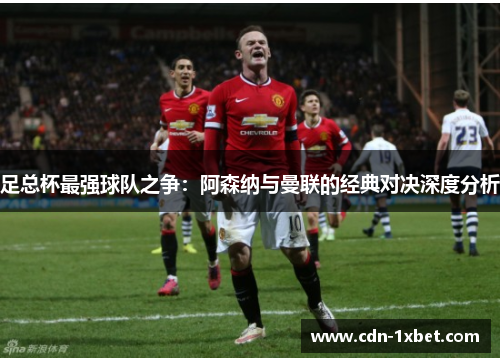 足总杯最强球队之争：阿森纳与曼联的经典对决深度分析