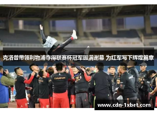 克洛普带领利物浦夺得联赛杯冠军圆满谢幕 为红军写下辉煌篇章