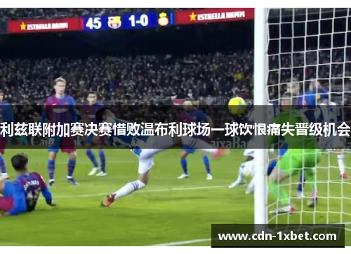 利兹联附加赛决赛惜败温布利球场一球饮恨痛失晋级机会