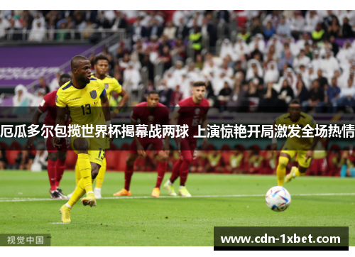 厄瓜多尔包揽世界杯揭幕战两球 上演惊艳开局激发全场热情 厄瓜多尔包揽世界杯揭幕战两球 上演惊艳开局激发全场热情