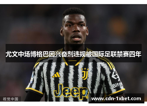 尤文中场博格巴因兴奋剂违规被国际足联禁赛四年