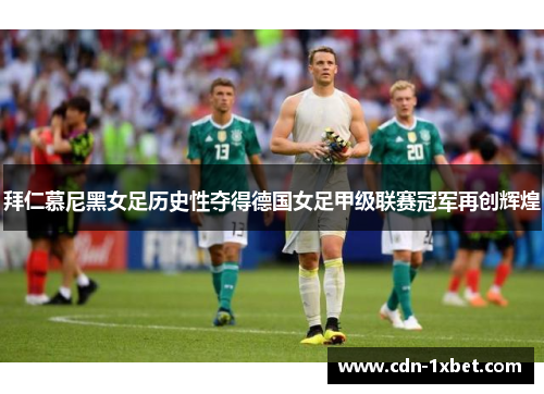 拜仁慕尼黑女足历史性夺得德国女足甲级联赛冠军再创辉煌