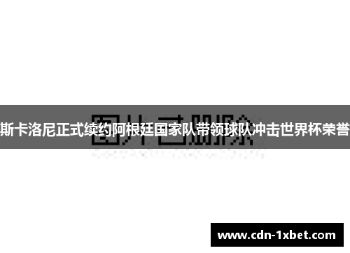 斯卡洛尼正式续约阿根廷国家队带领球队冲击世界杯荣誉