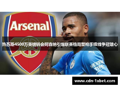 热苏斯4500万英镑转会阿森纳引爆联赛格局塑枪手锋线争冠雄心