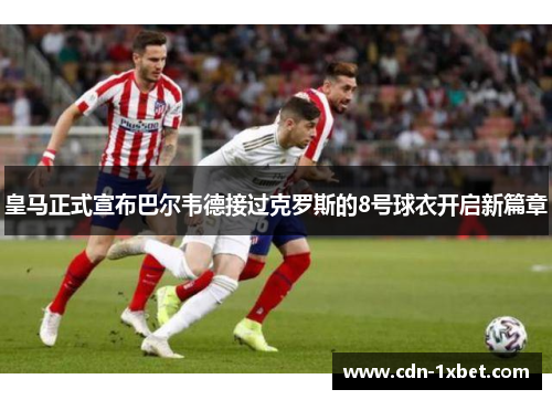 皇马正式宣布巴尔韦德接过克罗斯的8号球衣开启新篇章