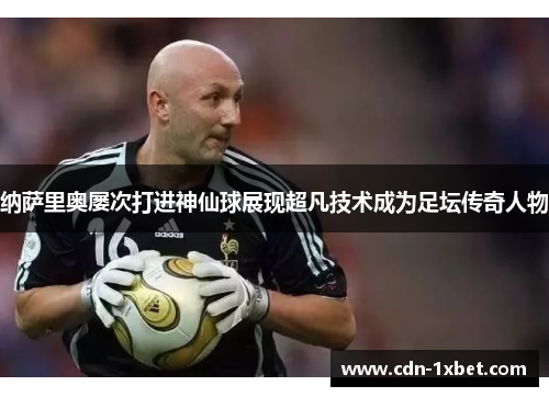纳萨里奥屡次打进神仙球展现超凡技术成为足坛传奇人物