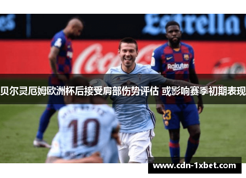 贝尔灵厄姆欧洲杯后接受肩部伤势评估 或影响赛季初期表现