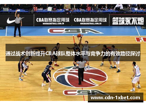 通过战术创新提升CBA球队整体水平与竞争力的有效路径探讨