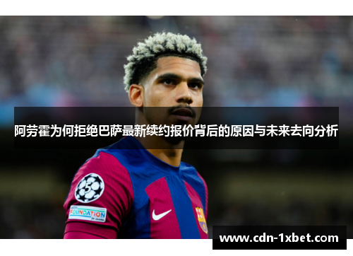 阿劳霍为何拒绝巴萨最新续约报价背后的原因与未来去向分析
