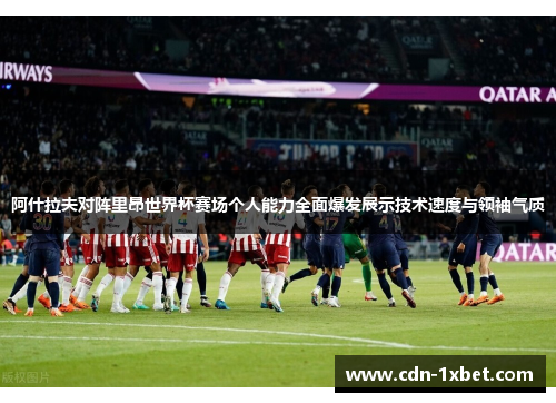阿什拉夫对阵里昂世界杯赛场个人能力全面爆发展示技术速度与领袖气质