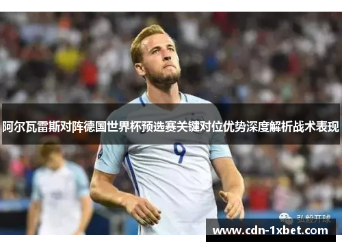 阿尔瓦雷斯对阵德国世界杯预选赛关键对位优势深度解析战术表现