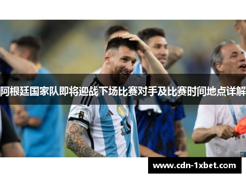 阿根廷国家队即将迎战下场比赛对手及比赛时间地点详解