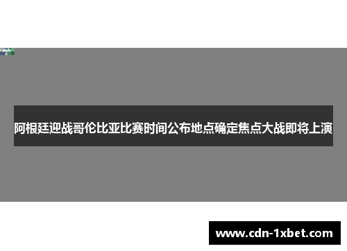 阿根廷迎战哥伦比亚比赛时间公布地点确定焦点大战即将上演