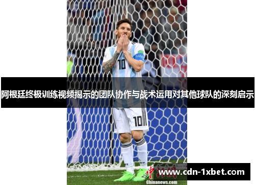阿根廷终极训练视频揭示的团队协作与战术运用对其他球队的深刻启示