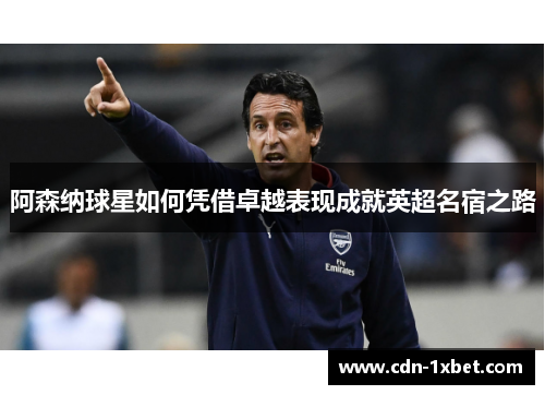 阿森纳球星如何凭借卓越表现成就英超名宿之路