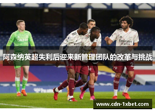 阿森纳英超失利后迎来新管理团队的改革与挑战