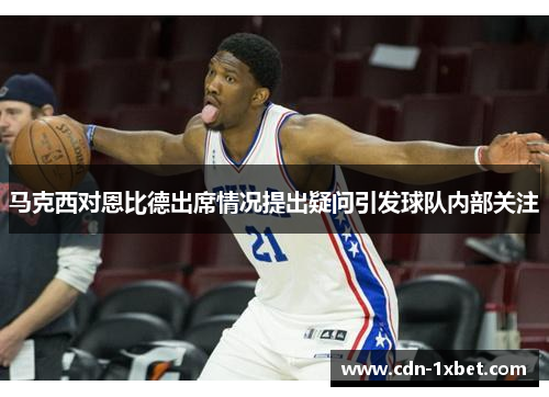 马克西对恩比德出席情况提出疑问引发球队内部关注