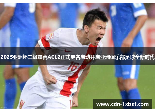 2025亚洲杯二级联赛ACL2正式更名启动开启亚洲俱乐部足球全新时代