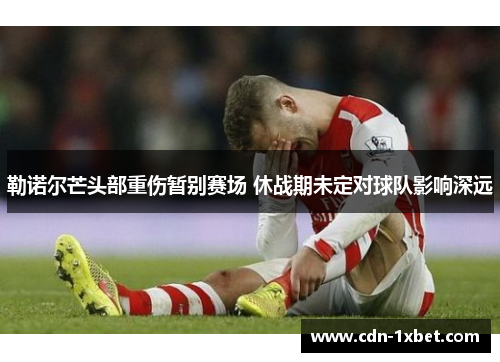 勒诺尔芒头部重伤暂别赛场 休战期未定对球队影响深远