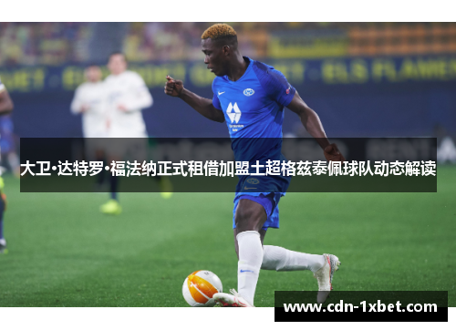 大卫·达特罗·福法纳正式租借加盟土超格兹泰佩球队动态解读 大卫·达特罗·福法纳正式租借加盟土超格兹泰佩球队动态解读