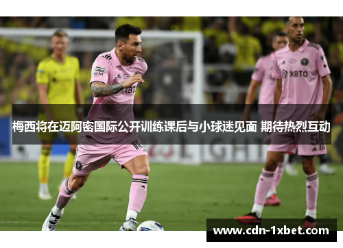 梅西将在迈阿密国际公开训练课后与小球迷见面 期待热烈互动