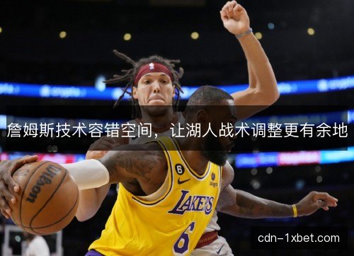 詹姆斯技术容错空间，让湖人战术调整更有余地